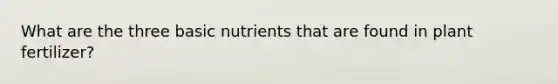 What are the three basic nutrients that are found in plant fertilizer?