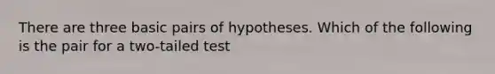 There are three basic pairs of hypotheses. Which of the following is the pair for a two-tailed test