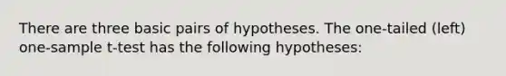 There are three basic pairs of hypotheses. The one-tailed (left) one-sample t-test has the following hypotheses: