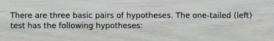 There are three basic pairs of hypotheses. The one-tailed (left) test has the following hypotheses: