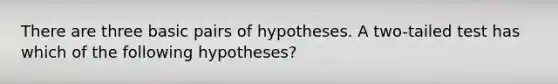 There are three basic pairs of hypotheses. A two-tailed test has which of the following hypotheses?