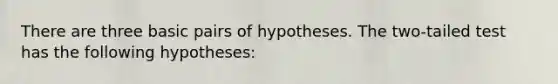 There are three basic pairs of hypotheses. The two-tailed test has the following hypotheses: