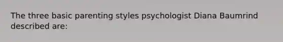 The three basic parenting styles psychologist Diana Baumrind described are: