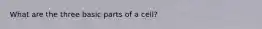 What are the three basic parts of a cell?