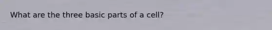 What are the three basic parts of a cell?