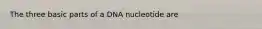 The three basic parts of a DNA nucleotide are