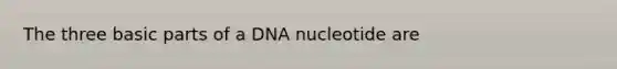 The three basic parts of a DNA nucleotide are