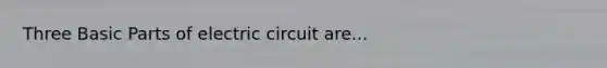 Three Basic Parts of electric circuit are...