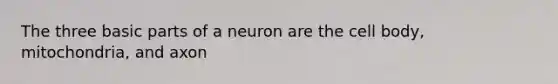 The three basic parts of a neuron are the cell body, mitochondria, and axon