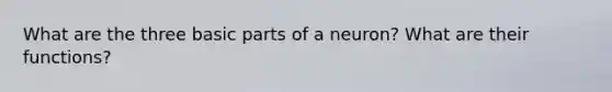 What are the three basic parts of a neuron? What are their functions?