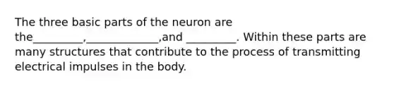 The three basic parts of the neuron are the_________,_____________,and _________. Within these parts are many structures that contribute to the process of transmitting electrical impulses in the body.