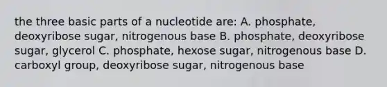 the three basic parts of a nucleotide are: A. phosphate, deoxyribose sugar, nitrogenous base B. phosphate, deoxyribose sugar, glycerol C. phosphate, hexose sugar, nitrogenous base D. carboxyl group, deoxyribose sugar, nitrogenous base