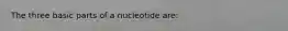 The three basic parts of a nucleotide are: