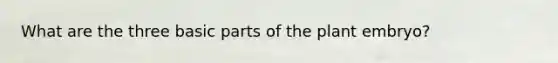 What are the three basic parts of the plant embryo?