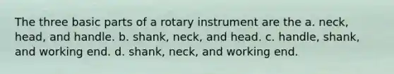 The three basic parts of a rotary instrument are the a. neck, head, and handle. b. shank, neck, and head. c. handle, shank, and working end. d. shank, neck, and working end.