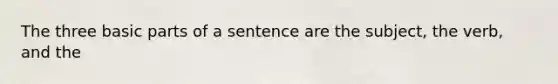 The three basic parts of a sentence are the subject, the verb, and the