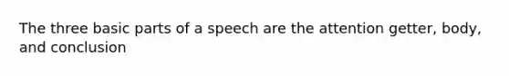 The three basic parts of a speech are the attention getter, body, and conclusion