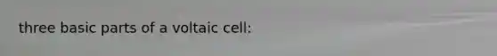 three basic parts of a voltaic cell: