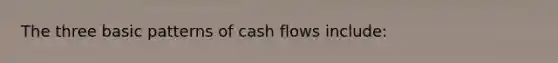 The three basic patterns of cash flows include: