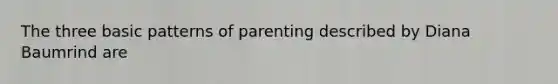 The three basic patterns of parenting described by Diana Baumrind are