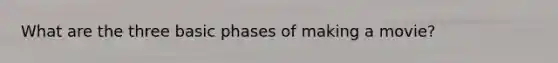 What are the three basic phases of making a movie?