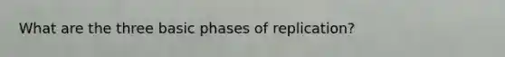 What are the three basic phases of replication?