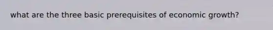what are the three basic prerequisites of economic growth?