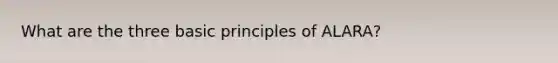 What are the three basic principles of ALARA?