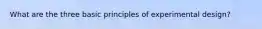 What are the three basic principles of experimental design?