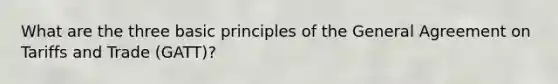 What are the three basic principles of the General Agreement on Tariffs and Trade (GATT)?