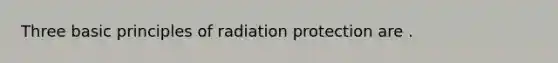 Three basic principles of radiation protection are .