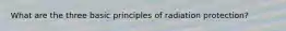What are the three basic principles of radiation protection?