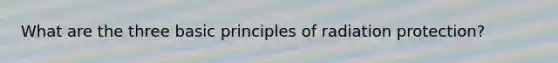 What are the three basic principles of radiation protection?