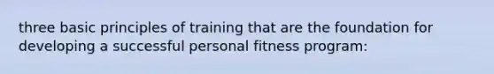 three basic principles of training that are the foundation for developing a successful personal fitness program: