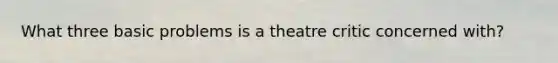 What three basic problems is a theatre critic concerned with?