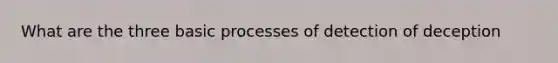 What are the three basic processes of detection of deception