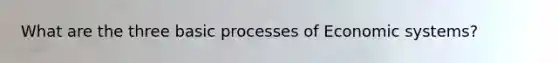 What are the three basic processes of <a href='https://www.questionai.com/knowledge/kIoE9SRHUU-economic-systems' class='anchor-knowledge'>economic systems</a>?