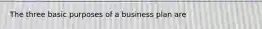 The three basic purposes of a business plan are