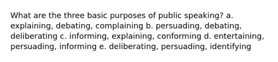 What are the three basic purposes of public speaking? a. explaining, debating, complaining b. persuading, debating, deliberating c. informing, explaining, conforming d. entertaining, persuading, informing e. deliberating, persuading, identifying