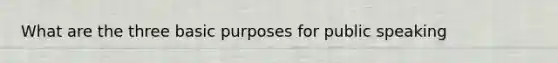 What are the three basic purposes for public speaking