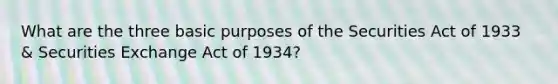 What are the three basic purposes of the Securities Act of 1933 & Securities Exchange Act of 1934?