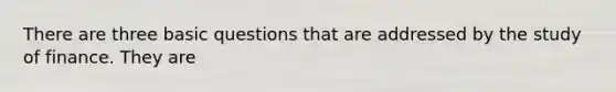 There are three basic questions that are addressed by the study of finance. They​ are