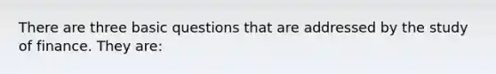 There are three basic questions that are addressed by the study of finance. They​ are: