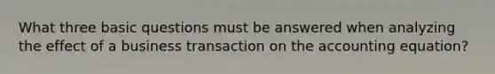 What three basic questions must be answered when analyzing the effect of a business transaction on the accounting equation?