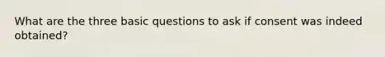 What are the three basic questions to ask if consent was indeed obtained?