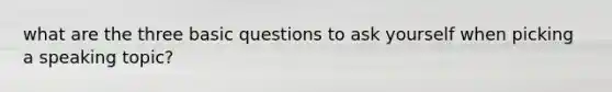 what are the three basic questions to ask yourself when picking a speaking topic?