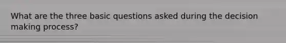 What are the three basic questions asked during the decision making process?