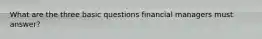 What are the three basic questions financial managers must answer?