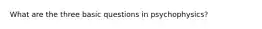 What are the three basic questions in psychophysics?