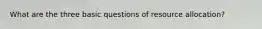 What are the three basic questions of resource allocation?